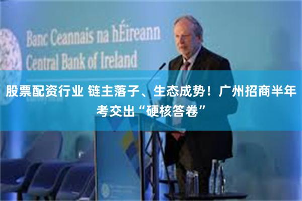 股票配资行业 链主落子、生态成势！广州招商半年考交出“硬核答卷”