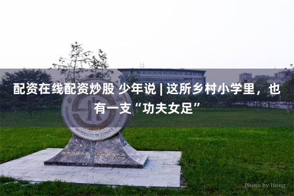 配资在线配资炒股 少年说 | 这所乡村小学里，也有一支“功夫女足”