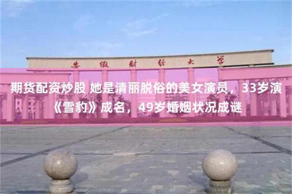 期货配资炒股 她是清丽脱俗的美女演员，33岁演《雪豹》成名，49岁婚姻状况成谜