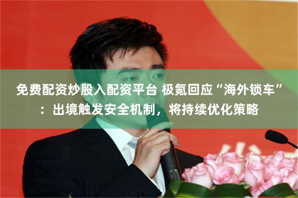 免费配资炒股入配资平台 极氪回应“海外锁车”：出境触发安全机制，将持续优化策略