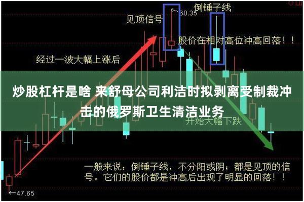 炒股杠杆是啥 来舒母公司利洁时拟剥离受制裁冲击的俄罗斯卫生清洁业务