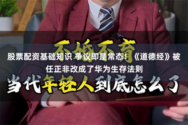 股票配资基础知识 争议即是常态！《道德经》被任正非改成了华为生存法则