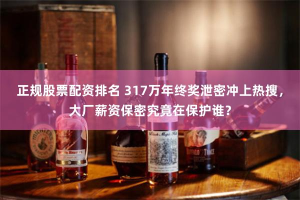 正规股票配资排名 317万年终奖泄密冲上热搜，大厂薪资保密究竟在保护谁？