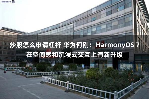炒股怎么申请杠杆 华为何刚：HarmonyOS 7在空间感和沉浸式交互上有新升级