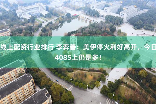 线上配资行业排行 李弈善：美伊停火利好高开，今日4085上仍是多！