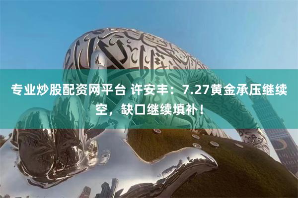 专业炒股配资网平台 许安丰：7.27黄金承压继续空，缺口继续填补！