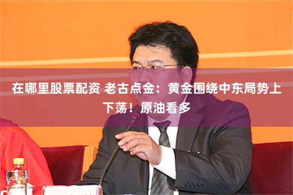 在哪里股票配资 老古点金：黄金围绕中东局势上下荡！原油看多