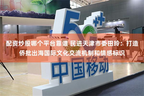 配资炒股哪个平台靠谱 民进天津市委田玲：打造侨批出海国际文化交流机制和情感标识