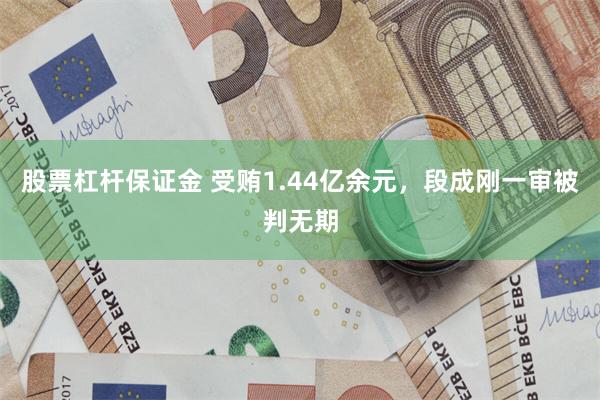 股票杠杆保证金 受贿1.44亿余元，段成刚一审被判无期
