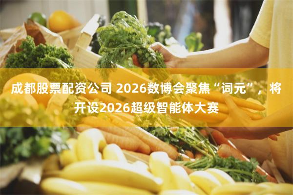 成都股票配资公司 2026数博会聚焦“词元”，将开设2026超级智能体大赛