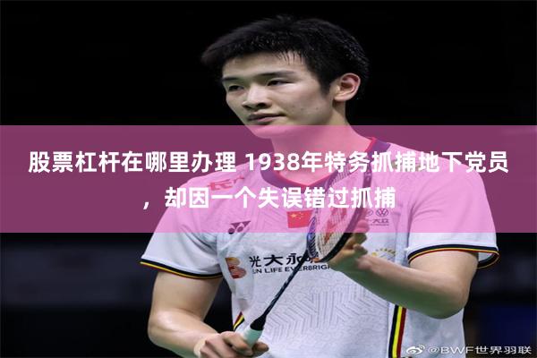 股票杠杆在哪里办理 1938年特务抓捕地下党员，却因一个失误错过抓捕
