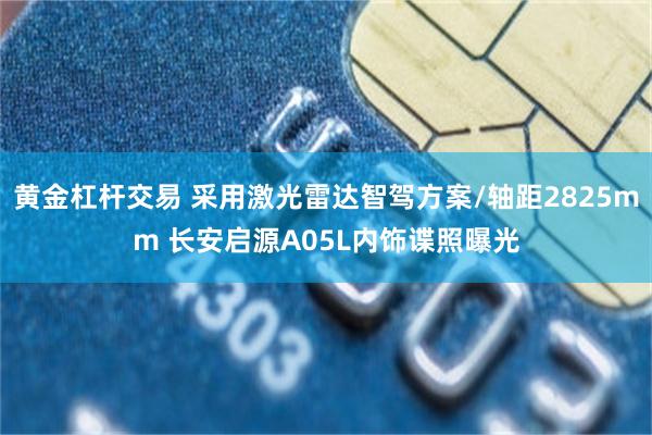 黄金杠杆交易 采用激光雷达智驾方案/轴距2825mm 长安启源A05L内饰谍照曝光