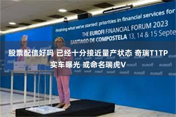 股票配债好吗 已经十分接近量产状态 奇瑞T1TP实车曝光 或命名瑞虎V