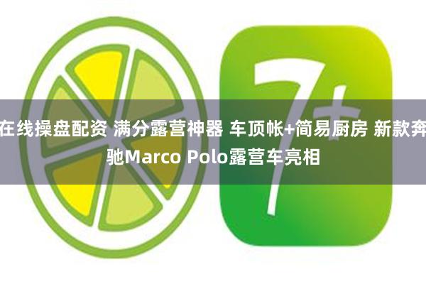 在线操盘配资 满分露营神器 车顶帐+简易厨房 新款奔驰Marco Polo露营车亮相