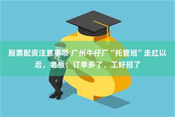 股票配资注意事项 广州牛仔厂“托管班”走红以后，老板：订单多了、工好招了