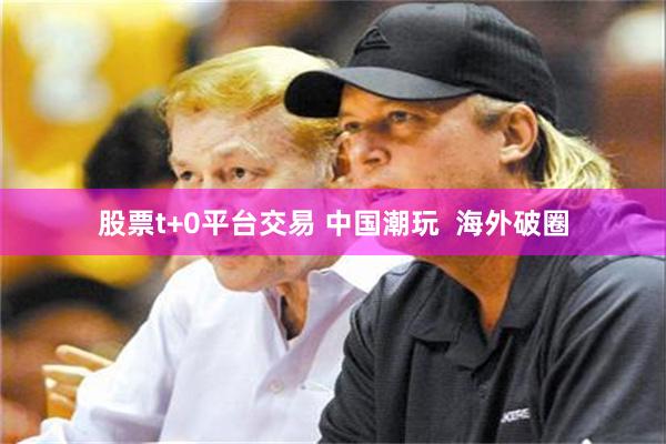 股票t+0平台交易 中国潮玩  海外破圈