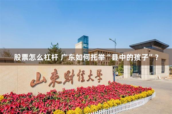 股票怎么杠杆 广东如何托举“县中的孩子”？