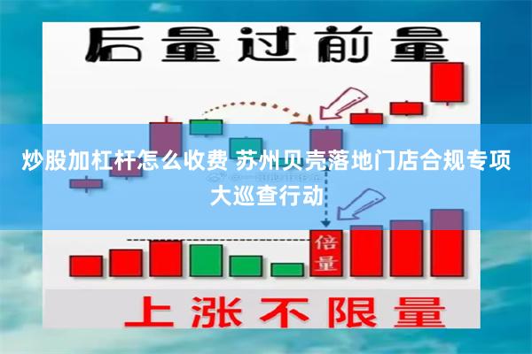 炒股加杠杆怎么收费 苏州贝壳落地门店合规专项大巡查行动