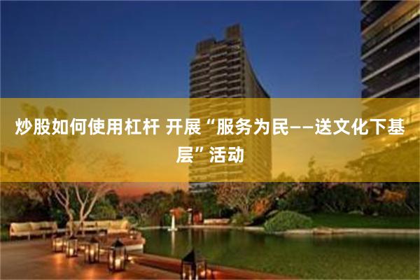 炒股如何使用杠杆 开展“服务为民——送文化下基层”活动