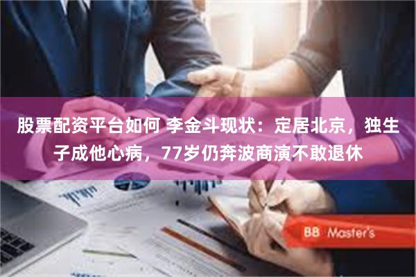 股票配资平台如何 李金斗现状：定居北京，独生子成他心病，77岁仍奔波商演不敢退休