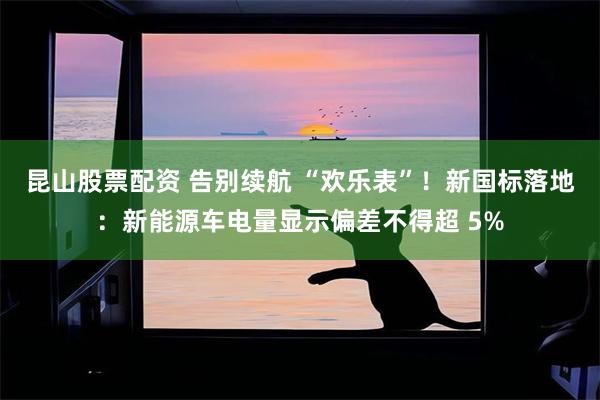 昆山股票配资 告别续航 “欢乐表”！新国标落地：新能源车电量显示偏差不得超 5%
