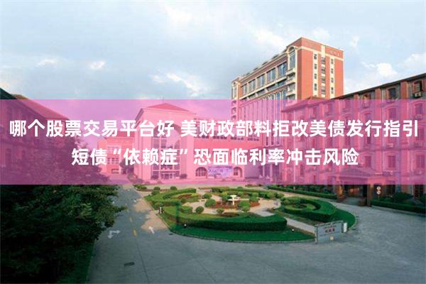 哪个股票交易平台好 美财政部料拒改美债发行指引 短债“依赖症”恐面临利率冲击风险