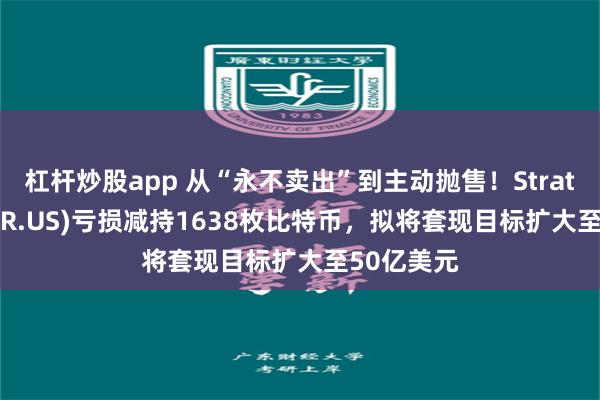 杠杆炒股app 从“永不卖出”到主动抛售！Strategy(MSTR.US)亏损减持1638枚比特币，拟将套现目标扩大至50亿美元