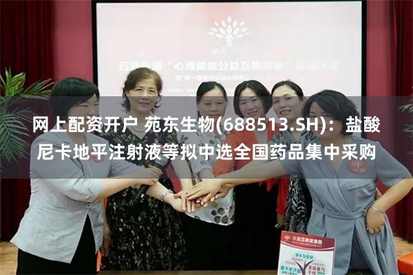网上配资开户 苑东生物(688513.SH)：盐酸尼卡地平注射液等拟中选全国药品集中采购