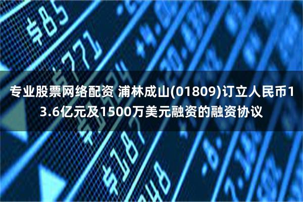 专业股票网络配资 浦林成山(01809)订立人民币13.6亿元及1500万美元融资的融资协议