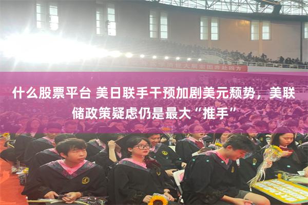 什么股票平台 美日联手干预加剧美元颓势，美联储政策疑虑仍是最大“推手”