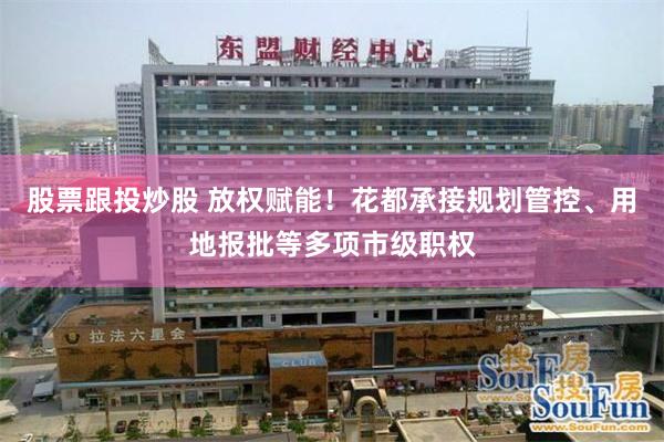 股票跟投炒股 放权赋能！花都承接规划管控、用地报批等多项市级职权