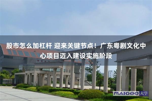 股市怎么加杠杆 迎来关键节点！广东粤剧文化中心项目迈入建设实施阶段