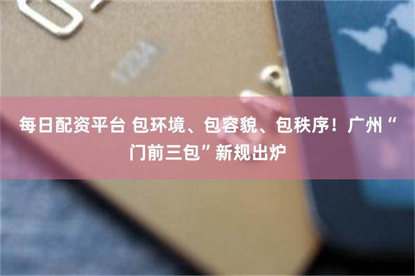每日配资平台 包环境、包容貌、包秩序！广州“门前三包”新规出炉