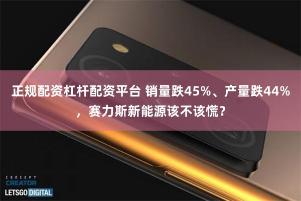 正规配资杠杆配资平台 销量跌45%、产量跌44%，赛力斯新能源该不该慌？