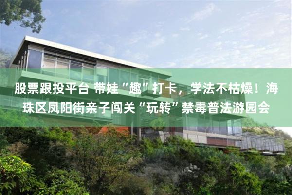 股票跟投平台 带娃“趣”打卡，学法不枯燥！海珠区凤阳街亲子闯关“玩转”禁毒普法游园会