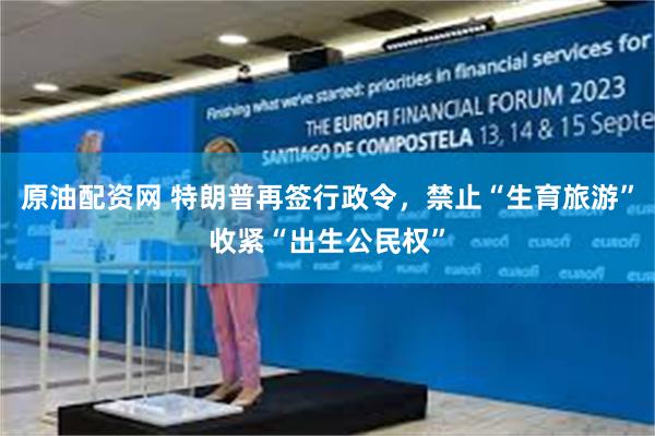 原油配资网 特朗普再签行政令，禁止“生育旅游”收紧“出生公民权”