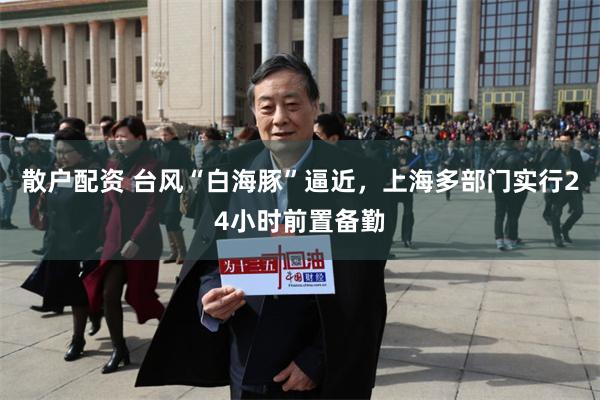 散户配资 台风“白海豚”逼近，上海多部门实行24小时前置备勤