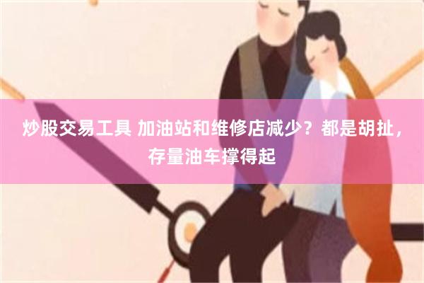 炒股交易工具 加油站和维修店减少？都是胡扯，存量油车撑得起