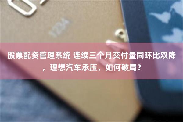 股票配资管理系统 连续三个月交付量同环比双降，理想汽车承压，如何破局？
