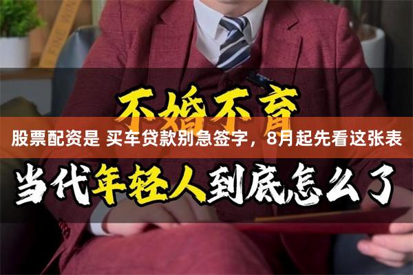 股票配资是 买车贷款别急签字，8月起先看这张表