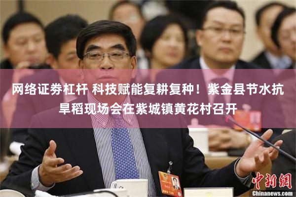 网络证劵杠杆 科技赋能复耕复种！紫金县节水抗旱稻现场会在紫城镇黄花村召开