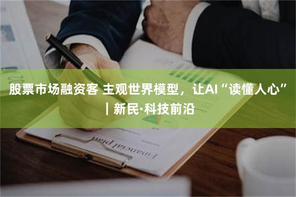 股票市场融资客 主观世界模型，让AI“读懂人心”｜新民·科技前沿