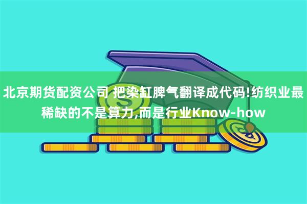 北京期货配资公司 把染缸脾气翻译成代码!纺织业最稀缺的不是算力,而是行业Know-how