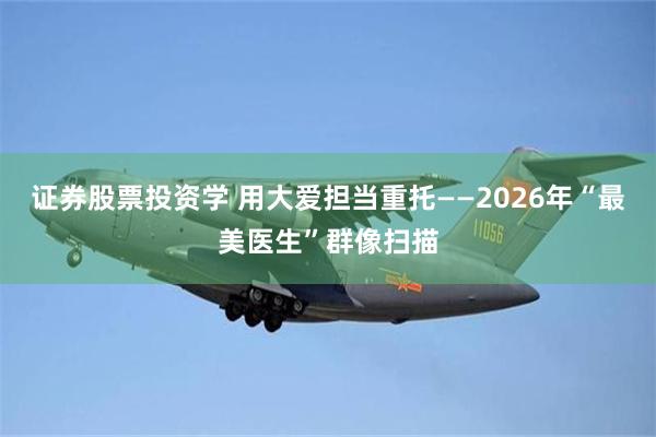 证券股票投资学 用大爱担当重托——2026年“最美医生”群像扫描