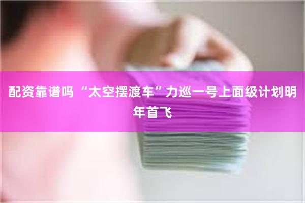 配资靠谱吗 “太空摆渡车”力巡一号上面级计划明年首飞