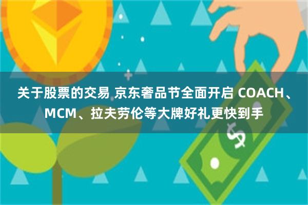 关于股票的交易 京东奢品节全面开启 COACH、MCM、拉夫劳伦等大牌好礼更快到手