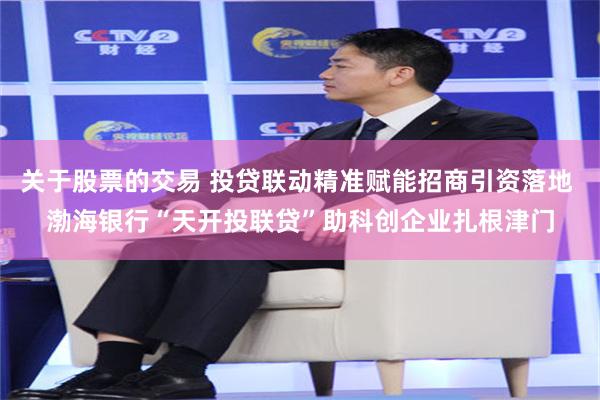 关于股票的交易 投贷联动精准赋能招商引资落地 渤海银行“天开投联贷”助科创企业扎根津门