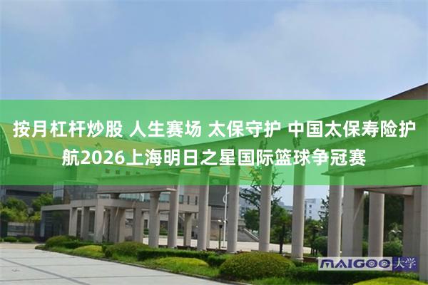 按月杠杆炒股 人生赛场 太保守护 中国太保寿险护航2026上海明日之星国际篮球争冠赛