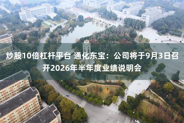 炒股10倍杠杆平台 通化东宝：公司将于9月3日召开2026年半年度业绩说明会