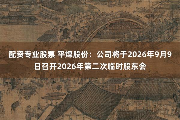 配资专业股票 平煤股份：公司将于2026年9月9日召开2026年第二次临时股东会